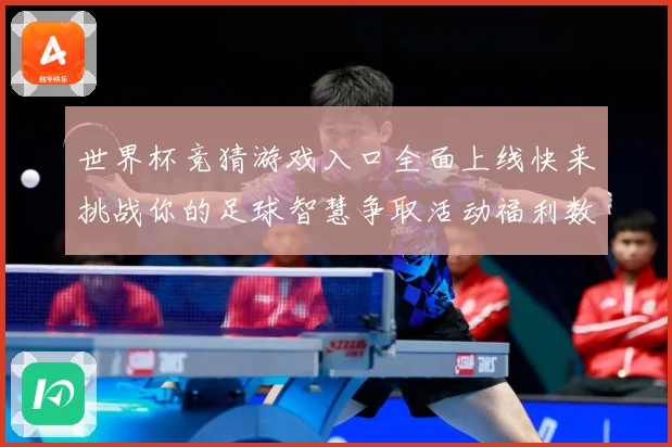 世界杯竞猜游戏入口全面上线快来挑战你的足球智慧争取活动福利数据研判