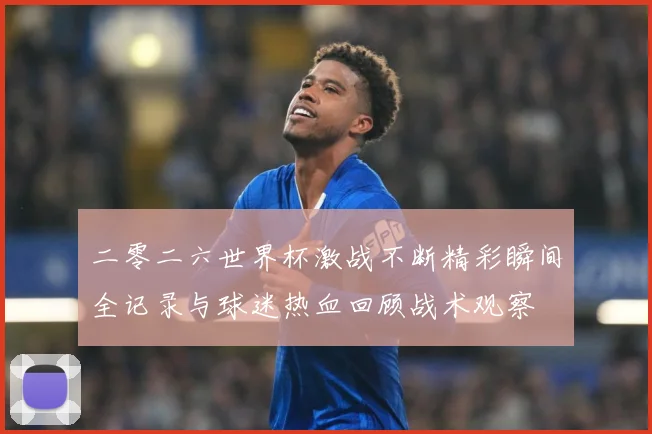 二零二六世界杯激战不断精彩瞬间全记录与球迷热血回顾战术观察