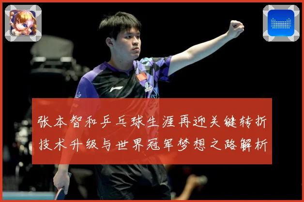 张本智和乒乓球生涯再迎关键转折技术升级与世界冠军梦想之路解析