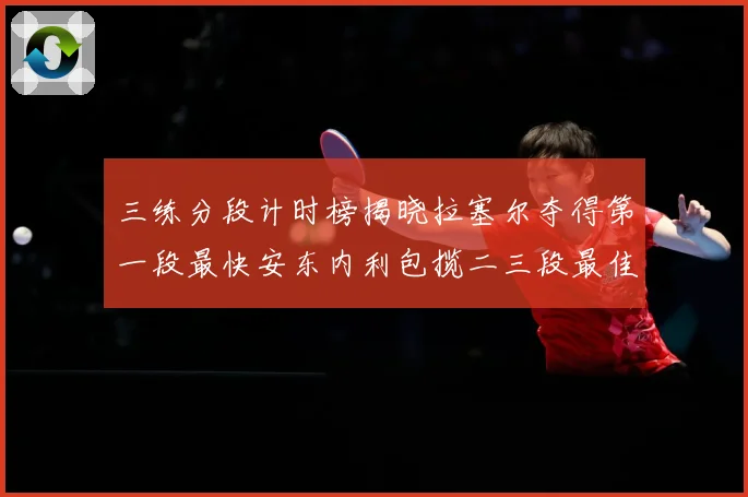 三练分段计时榜揭晓拉塞尔夺得第一段最快安东内利包揽二三段最佳专题观察
