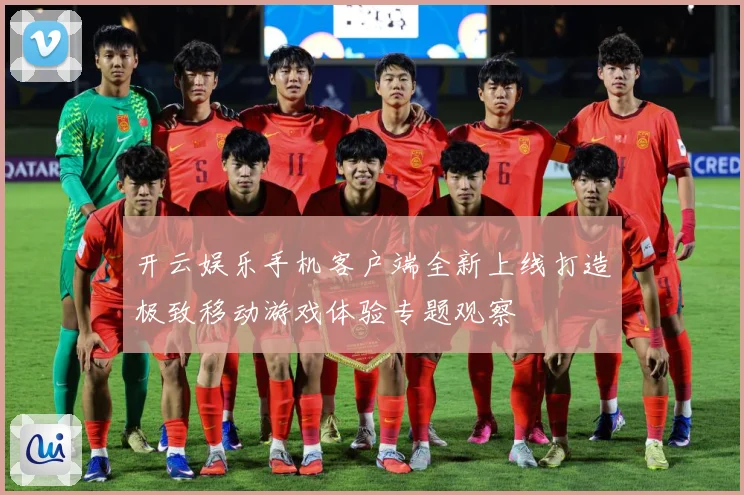 开云娱乐手机客户端全新上线打造极致移动游戏体验专题观察