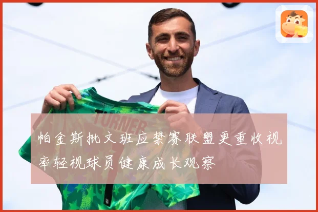 帕金斯批文班应禁赛联盟更重收视率轻视球员健康成长观察