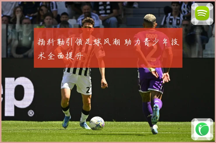 扬科勒引领足球风潮 助力青少年技术全面提升
