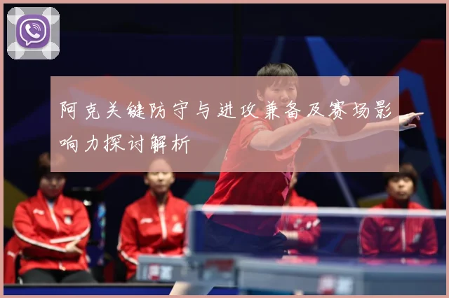 阿克关键防守与进攻兼备及赛场影响力探讨解析