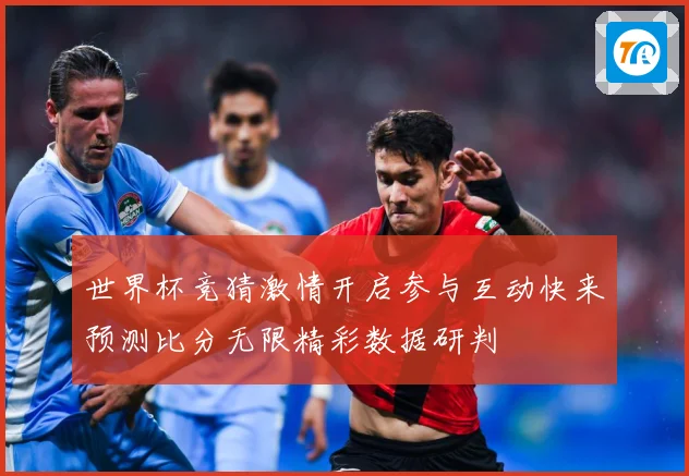 世界杯竞猜激情开启参与互动快来预测比分无限精彩数据研判