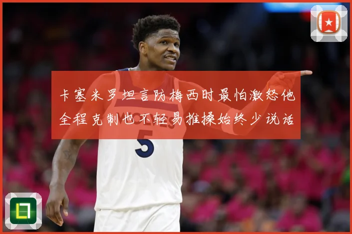卡塞米罗坦言防梅西时最怕激怒他全程克制也不轻易推搡始终少说话战术观察