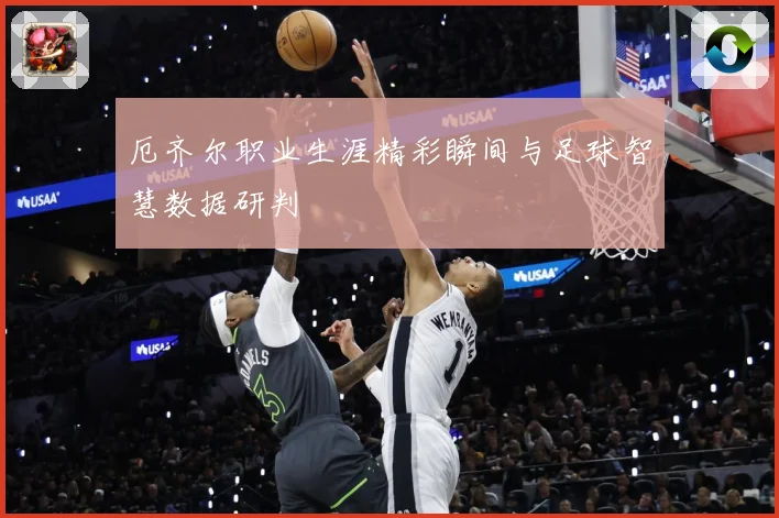 厄齐尔职业生涯精彩瞬间与足球智慧数据研判