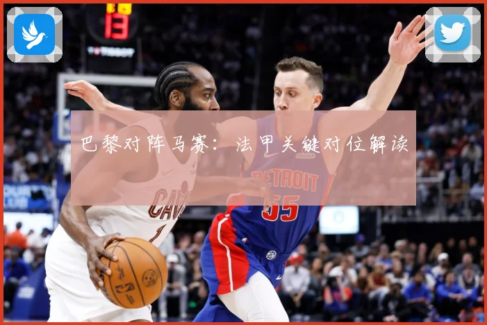 巴黎对阵马赛：法甲关键对位解读