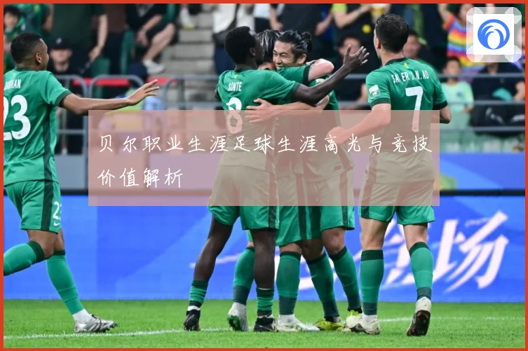 贝尔职业生涯足球生涯高光与竞技价值解析