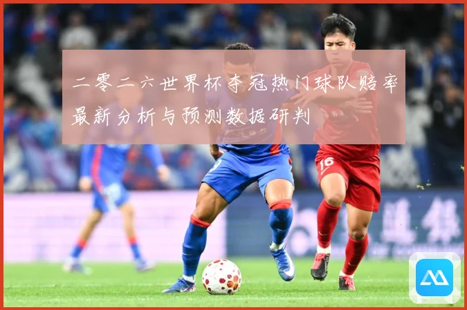 二零二六世界杯夺冠热门球队赔率最新分析与预测数据研判