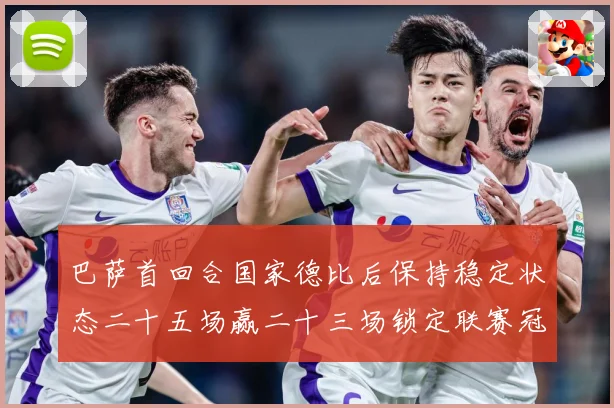 巴萨首回合国家德比后保持稳定状态二十五场赢二十三场锁定联赛冠战术观察
