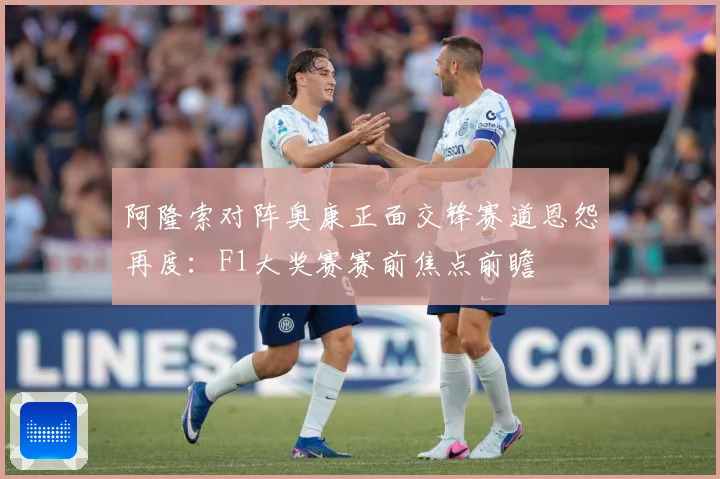 阿隆索对阵奥康正面交锋赛道恩怨再度：F1大奖赛赛前焦点前瞻