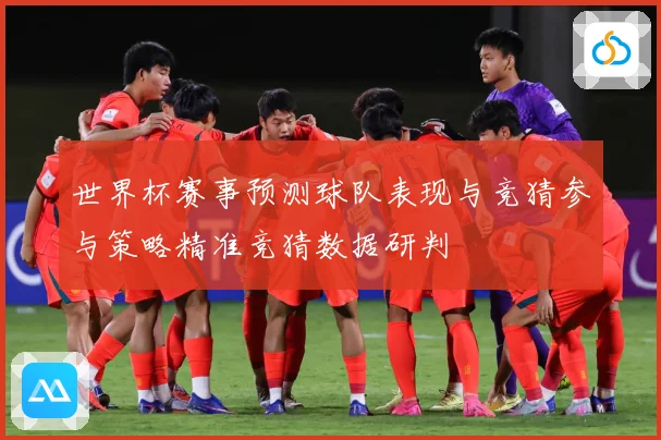 世界杯赛事预测球队表现与竞猜参与策略精准竞猜数据研判