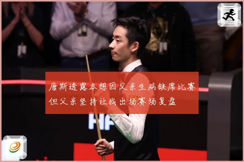 唐斯透露本想因父亲生病缺席比赛但父亲坚持让我出场赛场复盘