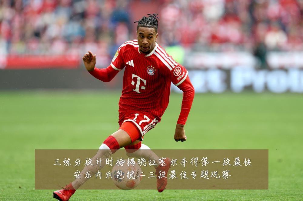 三练分段计时榜揭晓拉塞尔夺得第一段最快安东内利包揽二三段最佳专题观察