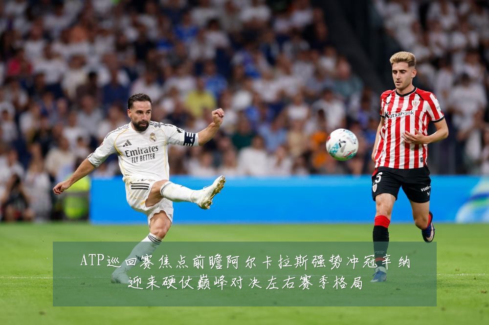 ATP巡回赛焦点前瞻阿尔卡拉斯强势冲冠辛纳迎来硬仗巅峰对决左右赛季格局
