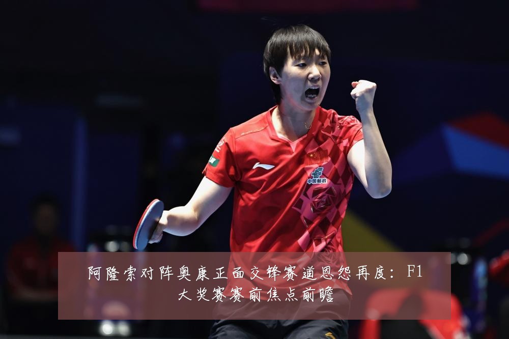 阿隆索对阵奥康正面交锋赛道恩怨再度：F1大奖赛赛前焦点前瞻
