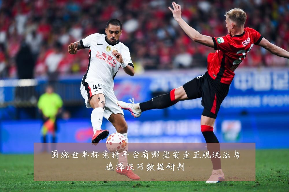 围绕世界杯竞猜平台有哪些安全正规玩法与选择技巧数据研判
