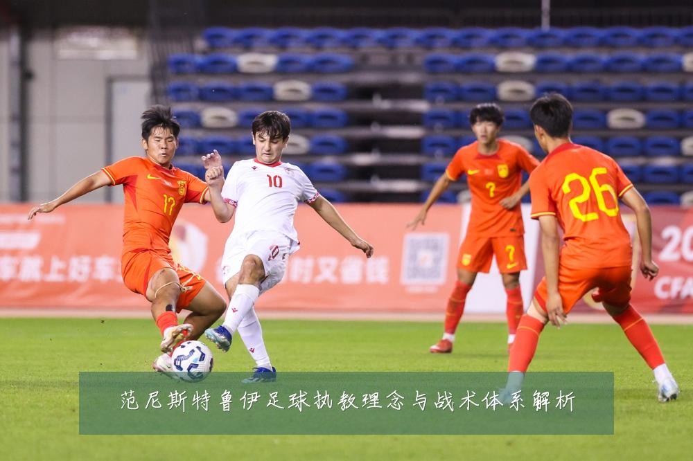 范尼斯特鲁伊足球执教理念与战术体系解析