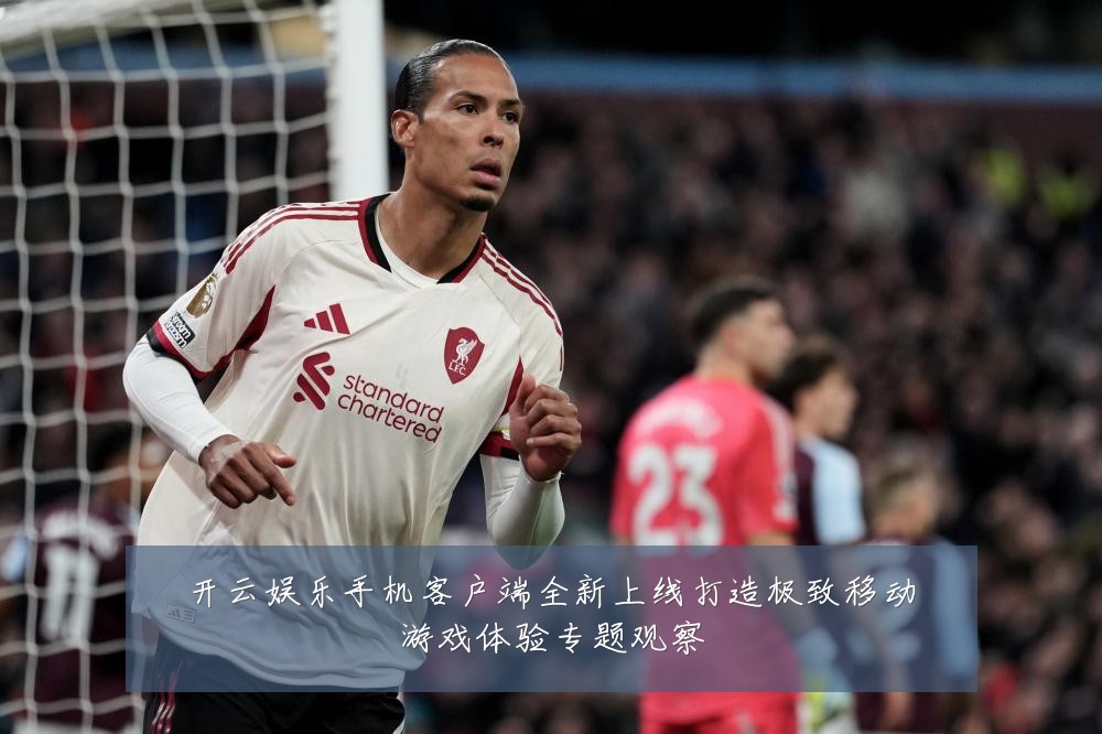 开云娱乐手机客户端全新上线打造极致移动游戏体验专题观察