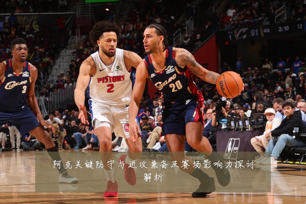 阿克关键防守与进攻兼备及赛场影响力探讨解析